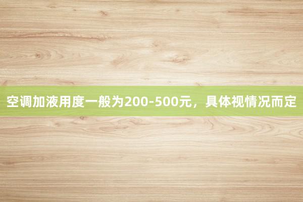 空调加液用度一般为200-500元，具体视情况而定