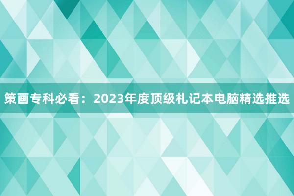 策画专科必看：2023年度顶级札记本电脑精选推选